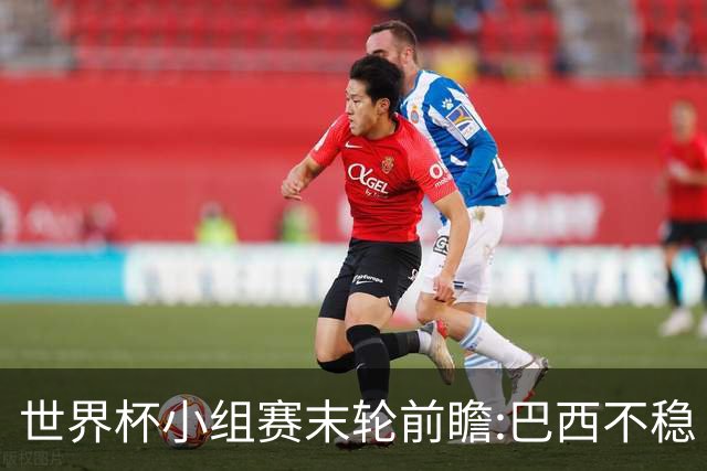 世界杯小组赛末轮前瞻:巴西不稳?A组3队争第二