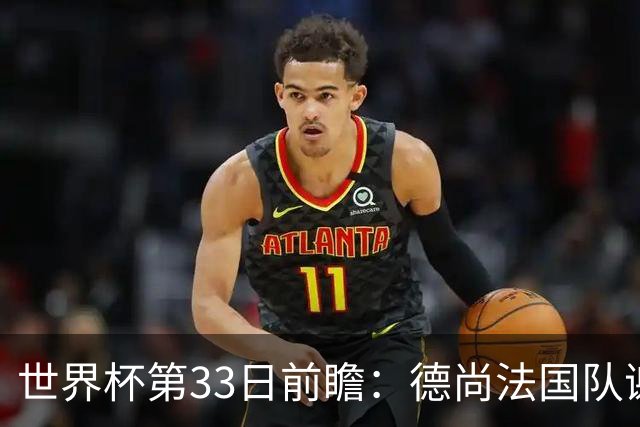 世界杯第33日前瞻：德尚法国队谢幕战 英格兰避创尴尬纪录