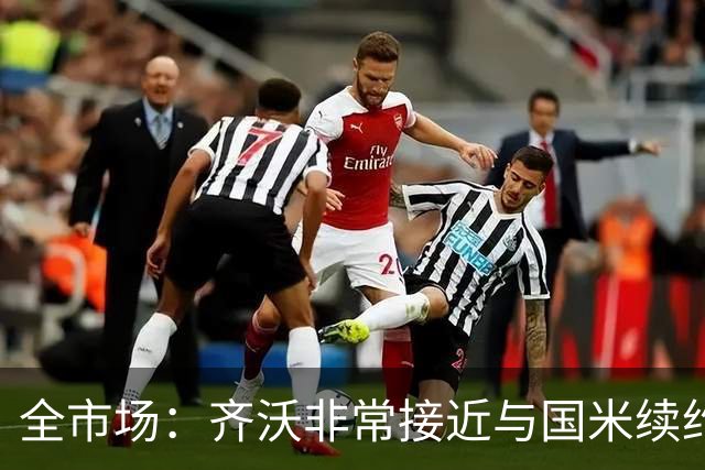 全市场：齐沃非常接近与国米续约，有可能今天就签约并官宣