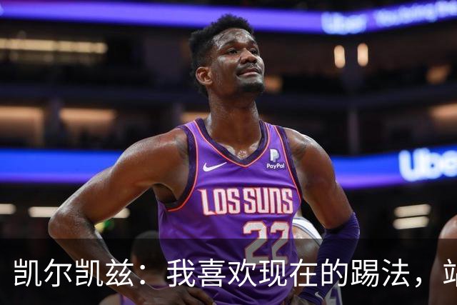 凯尔凯兹：我喜欢现在的踢法，站位更靠前，也可进行1v1