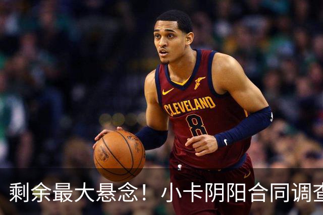 剩余最大悬念！小卡阴阳合同调查无迹象将结束 交易或搁置至训练营