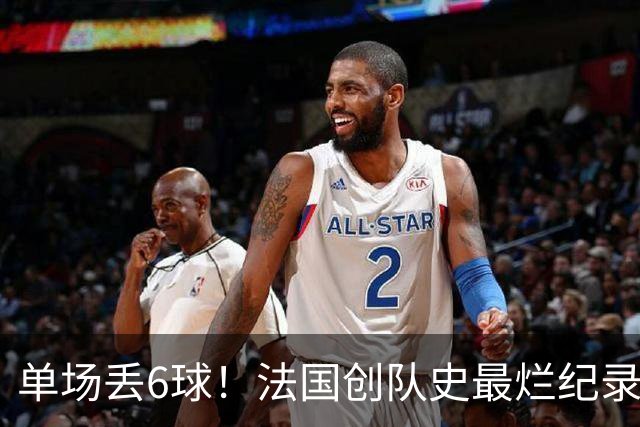 单场丢6球！法国创队史最烂纪录 德尚为告别战溃败揽责