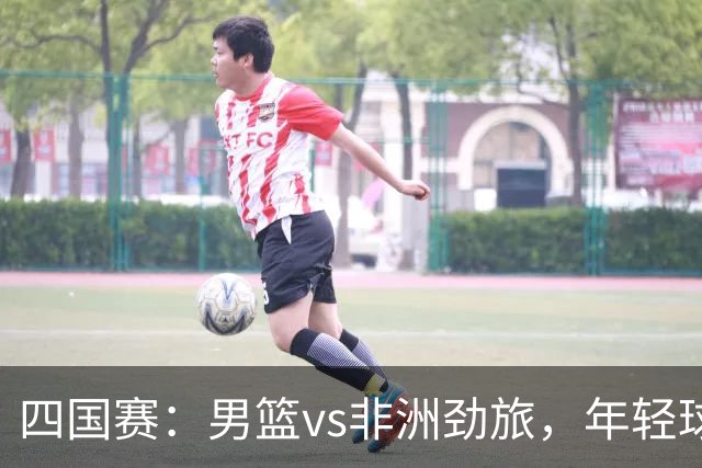 四国赛：男篮vs非洲劲旅，年轻球员不稳定，郭士强不满意