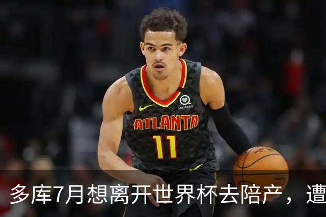 多库7月想离开世界杯去陪产，遭媒体人批评：当爹的陪产有什么用