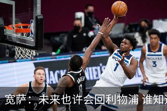 宽萨：未来也许会回利物浦 谁知道呢；安德森一定能走到最顶端