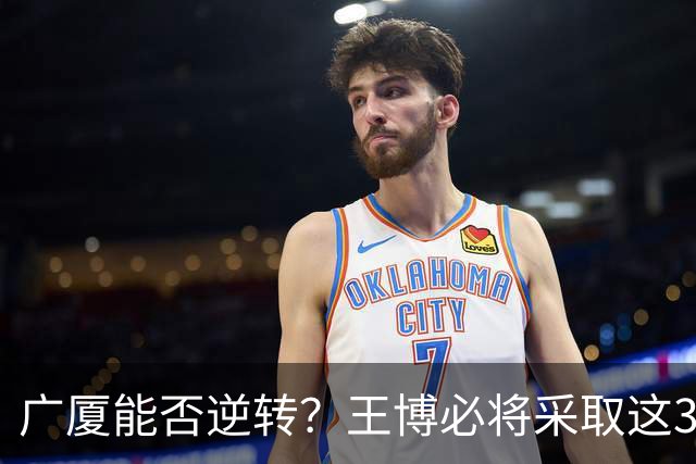广厦能否逆转？王博必将采取这3大策略应对上海