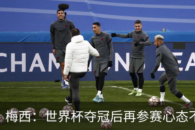 梅西：世界杯夺冠后再参赛心态不同，我们状态很好会全力以赴前进