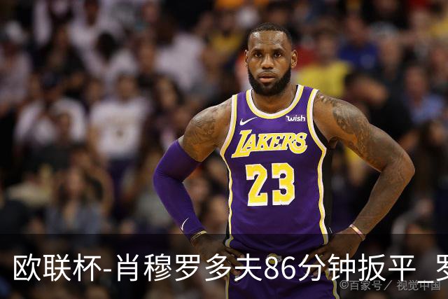 欧联杯-肖穆罗多夫86分钟扳平 罗马遭绝杀1-2客负
