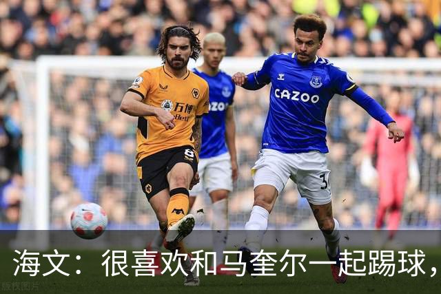 海文：很喜欢和马奎尔一起踢球，他对我帮助很大，总提醒我要交流