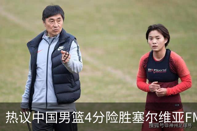 热议中国男篮4分险胜塞尔维亚FMP！王俊杰18+14引爆舆论获盛赞