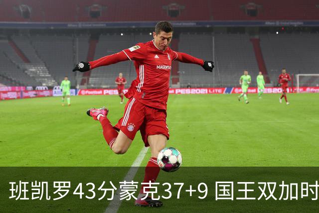 班凯罗43分蒙克37+9 国王双加时逆转战胜魔术