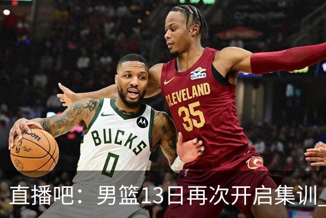 直播吧：男篮13日再次开启集训 杨瀚森徐昕王俊杰等四人暂时离队