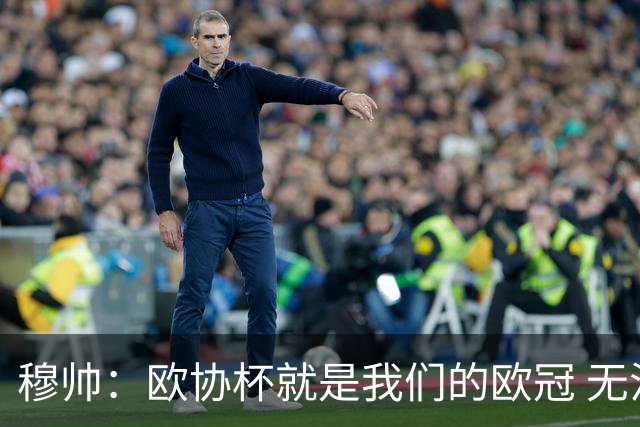 穆帅：欧协杯就是我们的欧冠 无法想象退休那一天