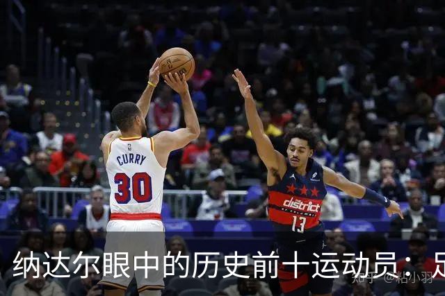 纳达尔眼中的历史前十运动员：足球巨星与篮球传奇的完美结合！