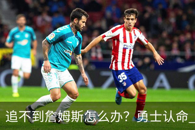 追不到詹姆斯怎么办？勇士认命 骑士追琼斯 热火等克莱 狼换追梦