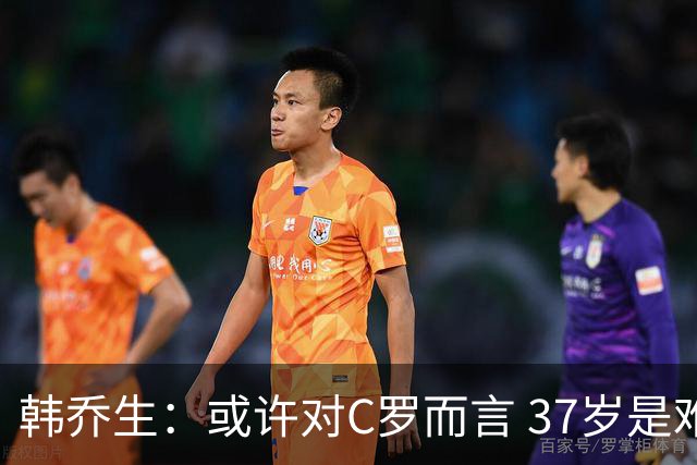 韩乔生：或许对C罗而言 37岁是难违的自然规律了