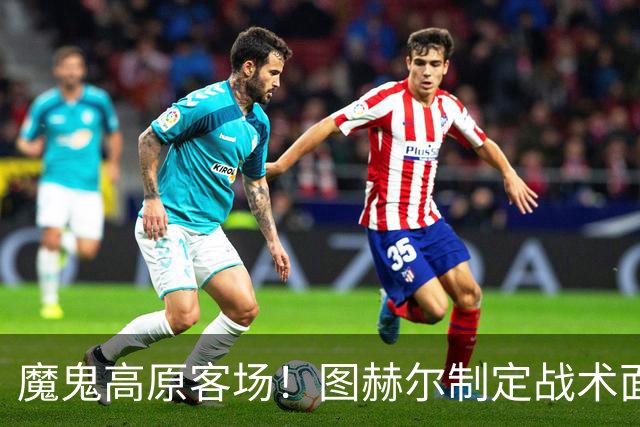 魔鬼高原客场！图赫尔制定战术面临难题 右后卫赖斯或首发